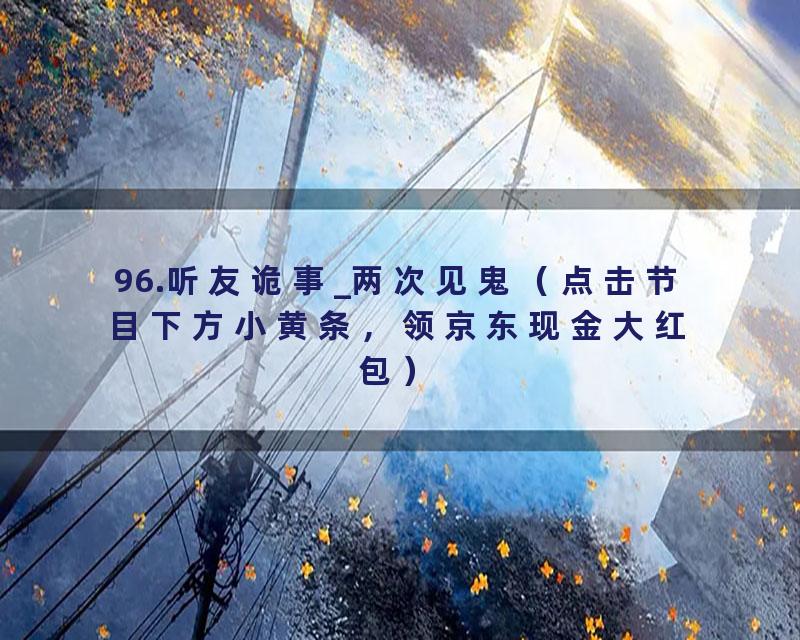 96.听友诡事_两次见鬼（点击节目下方小黄条，领京东现金大红包）