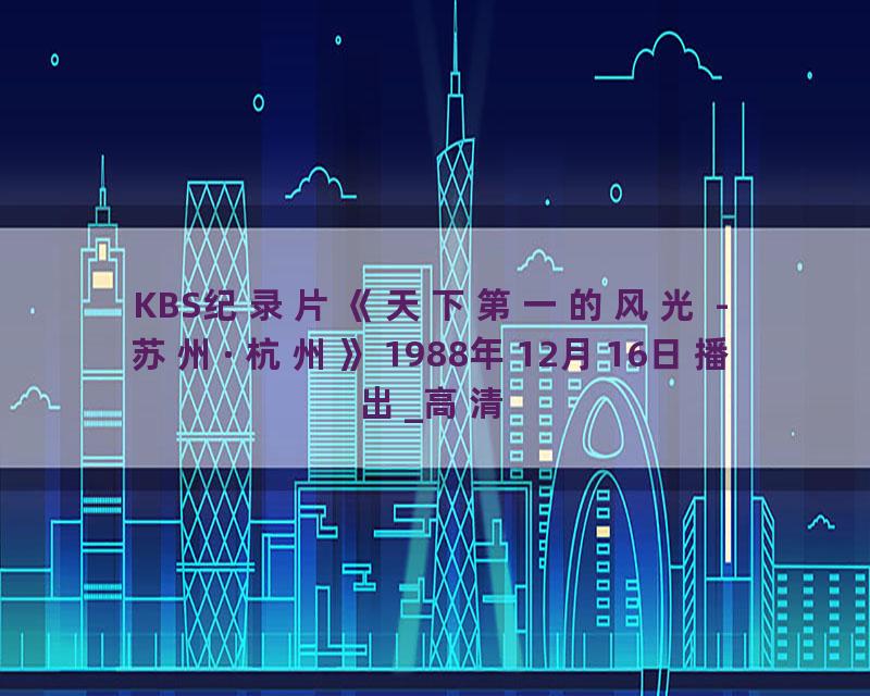 KBS纪录片《天下第一的风光 - 苏州·杭州》1988年12月16日播出_高清