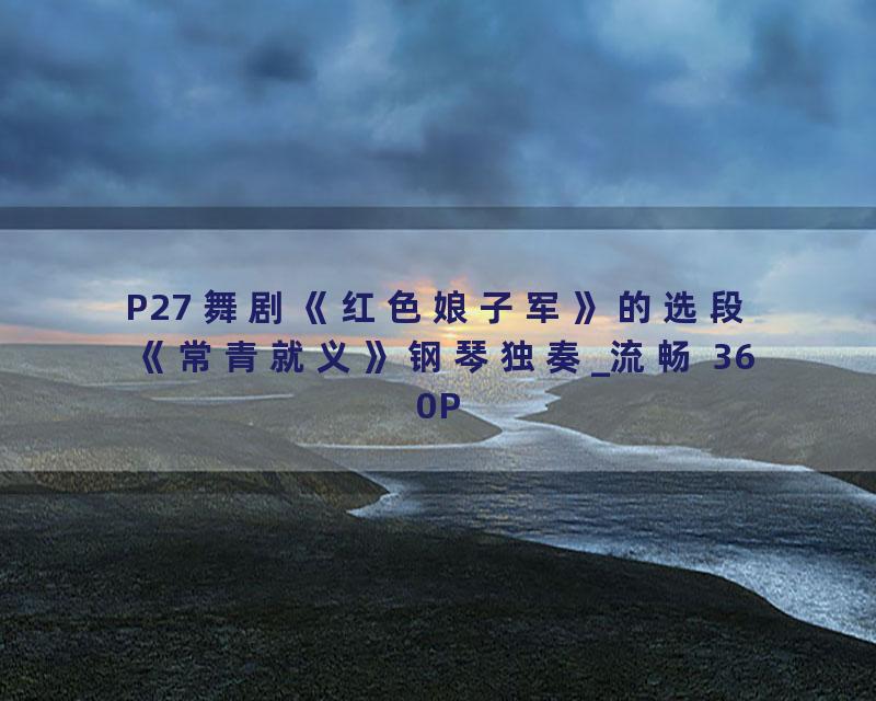 P27 舞剧《红色娘子军》的选段《常青就义》钢琴独奏_流畅 360P