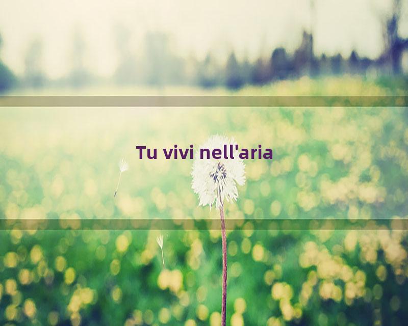 Tu vivi nell'aria